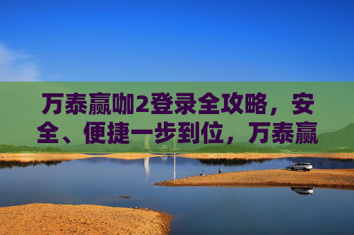 万泰赢咖2登录全攻略，安全、便捷一步到位，万泰赢咖2登录全攻略，安全便捷一步到位