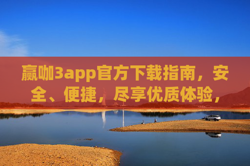 赢咖3app官方下载指南，安全、便捷，尽享优质体验，赢咖3app官方下载，安全便捷，尽享优质体验