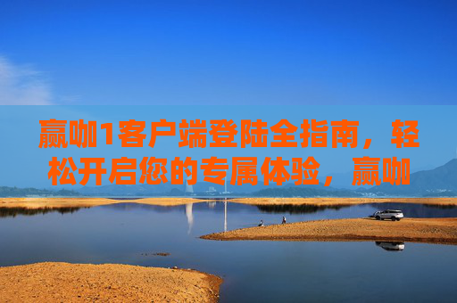 赢咖1客户端登陆全指南，轻松开启您的专属体验，赢咖1客户端登陆全指南