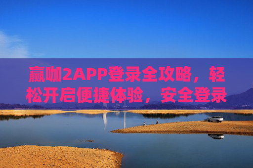 赢咖2APP登录全攻略，轻松开启便捷体验，安全登录一步到位，赢咖2APP登录全攻略，便捷安全一步到位