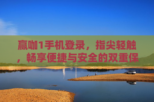 赢咖1手机登录，指尖轻触，畅享便捷与安全的双重保障，赢咖1手机登录，指尖轻触，便捷安全双保障