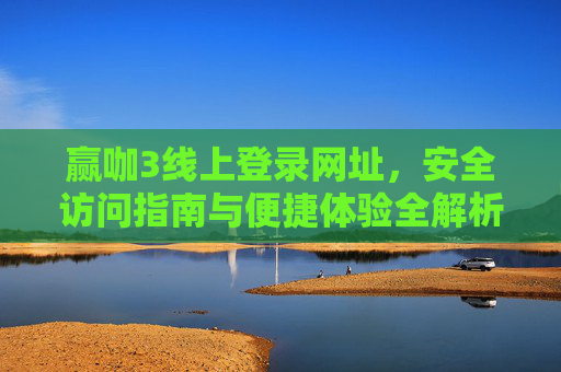 赢咖3线上登录网址，安全访问指南与便捷体验全解析，赢咖3线上登录，安全访问与便捷体验全解析