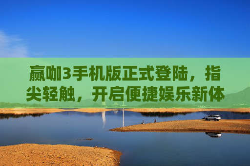 赢咖3手机版正式登陆，指尖轻触，开启便捷娱乐新体验，赢咖3手机版正式登陆，指尖轻触，开启便捷娱乐新体验