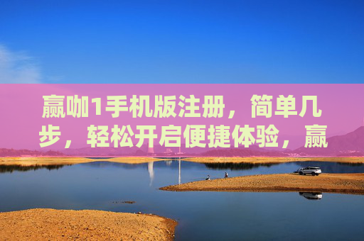 赢咖1手机版注册，简单几步，轻松开启便捷体验，赢咖1手机版注册，简单几步，轻松开启便捷体验