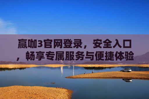赢咖3官网登录，安全入口，畅享专属服务与便捷体验，赢咖3官网登录，安全入口，畅享专属服务与便捷体验