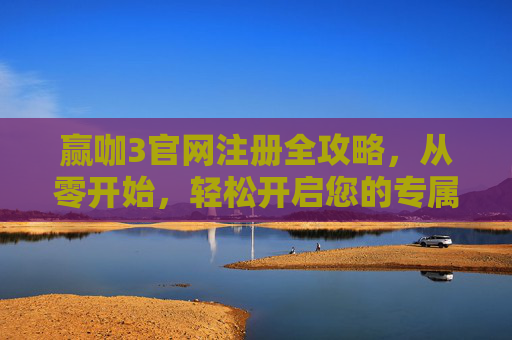 赢咖3官网注册全攻略，从零开始，轻松开启您的专属体验，赢咖3官网注册全攻略