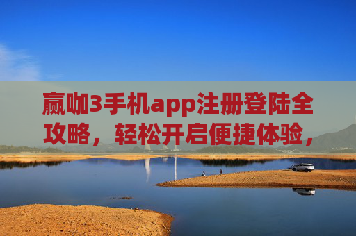 赢咖3手机app注册登陆全攻略，轻松开启便捷体验，赢咖3手机app注册登陆全攻略，轻松开启便捷体验