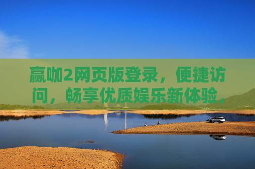 赢咖2网页版登录，便捷访问，畅享优质娱乐新体验，赢咖2网页版登录，便捷畅享优质娱乐新体验
