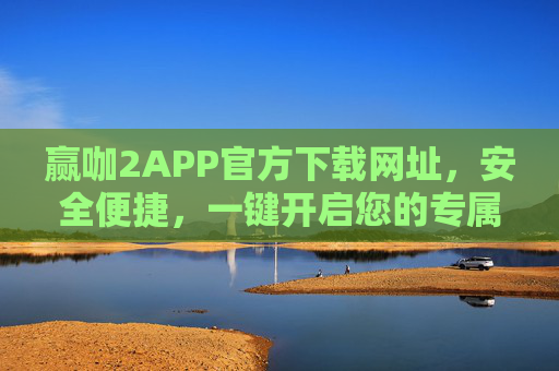 赢咖2APP官方下载网址，安全便捷，一键开启您的专属娱乐体验，赢咖2APP官方下载，安全便捷，一键开启专属娱乐体验