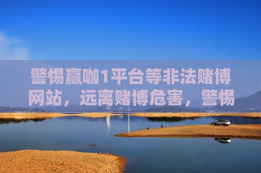 警惕赢咖1平台等非法赌博网站，远离赌博危害，警惕赢咖1平台等非法赌博，远离赌博危害