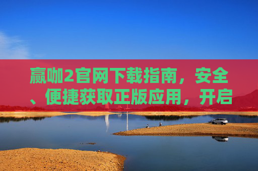 赢咖2官网下载指南，安全、便捷获取正版应用，开启全新体验，赢咖2官网下载，安全便捷获取正版，开启全新体验