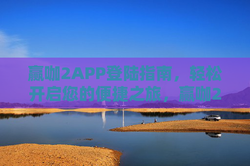 赢咖2APP登陆指南，轻松开启您的便捷之旅，赢咖2APP登陆指南，轻松开启便捷之旅