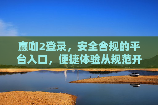 赢咖2登录，安全合规的平台入口，便捷体验从规范开始，赢咖2登录，安全合规入口，便捷体验从规范开始