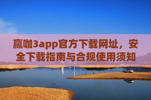 赢咖3app官方下载网址，安全下载指南与合规使用须知，赢咖3app官方下载网址，安全下载指南与合规使用须知