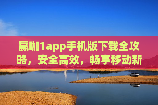 赢咖1app手机版下载全攻略，安全高效，畅享移动新体验，赢咖1app手机版下载全攻略，安全高效，畅享移动新体验