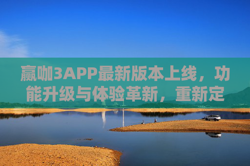 赢咖3APP最新版本上线，功能升级与体验革新，重新定义移动应用新标杆，赢咖3APP新版本上线，功能体验革新，重新定义移动应用标杆