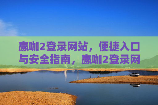 赢咖2登录网站，便捷入口与安全指南，赢咖2登录网站便捷入口与安全指南