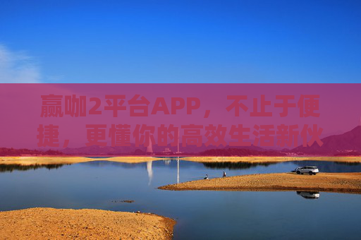 赢咖2平台APP，不止于便捷，更懂你的高效生活新伙伴，赢咖2APP，不止便捷，高效生活新伙伴