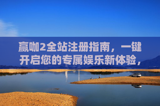 赢咖2全站注册指南，一键开启您的专属娱乐新体验，赢咖2全站注册指南，一键开启专属娱乐新体验
