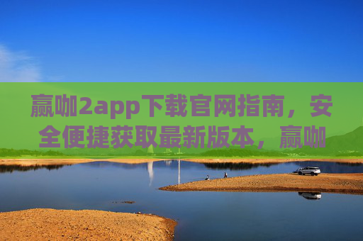 赢咖2app下载官网指南，安全便捷获取最新版本，赢咖2app官网下载指南，安全便捷获取最新版本