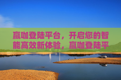 赢咖登陆平台，开启您的智能高效新体验，赢咖登陆平台，开启智能高效新体验