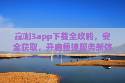 赢咖3app下载全攻略，安全获取，开启便捷服务新体验，赢咖3app下载全攻略，安全获取，开启便捷服务新体验