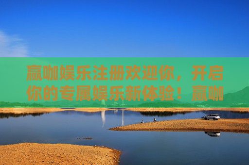 赢咖娱乐注册欢迎你，开启你的专属娱乐新体验！赢咖娱乐注册欢迎，开启专属娱乐新体验