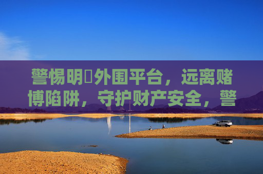 警惕明昇外围平台，远离赌博陷阱，守护财产安全，警惕明昇外围赌博陷阱，守护财产安全