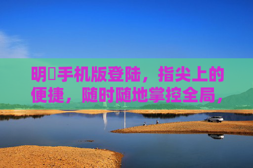 明昇手机版登陆，指尖上的便捷，随时随地掌控全局，明昇手机版登陆，指尖便捷，随时随地掌控全局