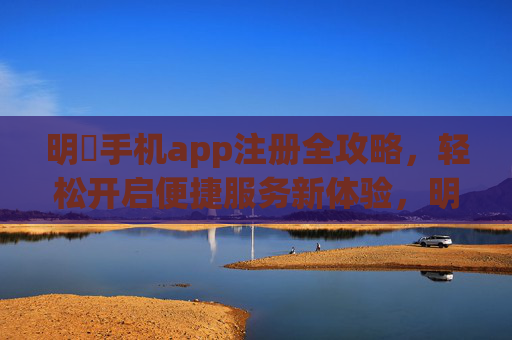 明昇手机app注册全攻略，轻松开启便捷服务新体验，明昇手机app注册全攻略，轻松开启便捷服务新体验