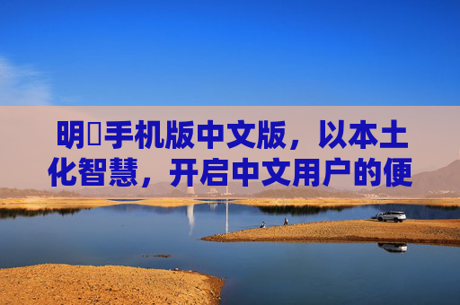 明昇手机版中文版，以本土化智慧，开启中文用户的便捷智能时代，明昇手机版中文版，本土化智慧开启中文便捷智能时代