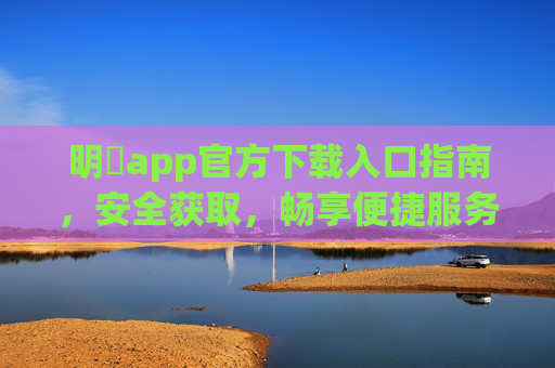 明昇app官方下载入口指南，安全获取，畅享便捷服务，明昇app官方下载入口指南，安全获取，畅享便捷服务