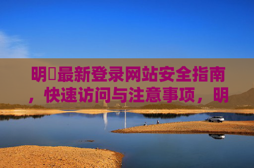明昇最新登录网站安全指南，快速访问与注意事项，明昇最新登录网站安全指南，快速访问与注意事项