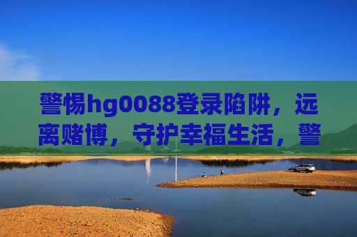 警惕hg0088登录陷阱，远离赌博，守护幸福生活，警惕hg0088登录陷阱，远离赌博守护幸福