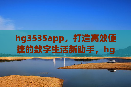 hg3535app，打造高效便捷的数字生活新助手，hg3535app，数字生活高效便捷新助手