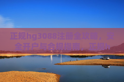 正规hg3088注册全攻略，安全开户与合规指南，正规hg3088注册全攻略，安全开户与合规指南