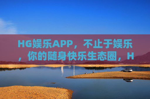 HG娱乐APP，不止于娱乐，你的随身快乐生态圈，HG娱乐APP，不止于娱乐，你的随身快乐生态圈