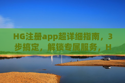 HG注册app超详细指南，3步搞定，解锁专属服务，HG注册app超详细指南，3步搞定，解锁专属服务