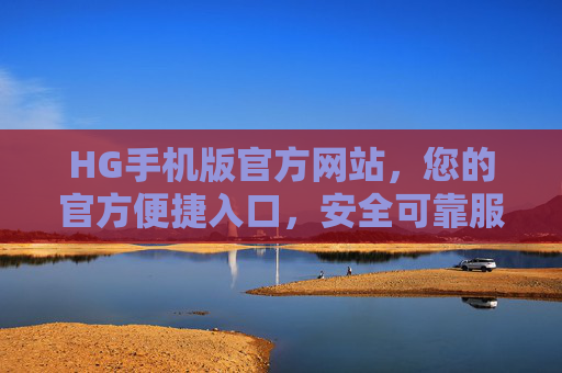 HG手机版官方网站，您的官方便捷入口，安全可靠服务首选，HG手机版官网，便捷安全的服务首选入口