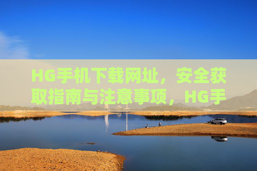 HG手机下载网址，安全获取指南与注意事项，HG手机下载，安全获取指南与注意事项