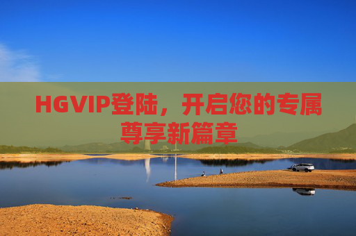 HGVIP登陆，开启您的专属尊享新篇章