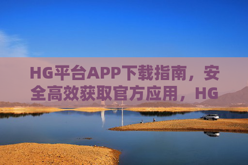 HG平台APP下载指南，安全高效获取官方应用，HG平台APP官方安全高效下载指南