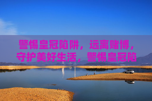 警惕皇冠陷阱，远离赌博，守护美好生活，警惕皇冠陷阱，远离赌博，守护美好生活