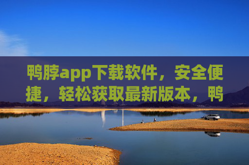 鸭脖app下载软件，安全便捷，轻松获取最新版本，鸭脖app安全便捷下载，轻松获取最新版本