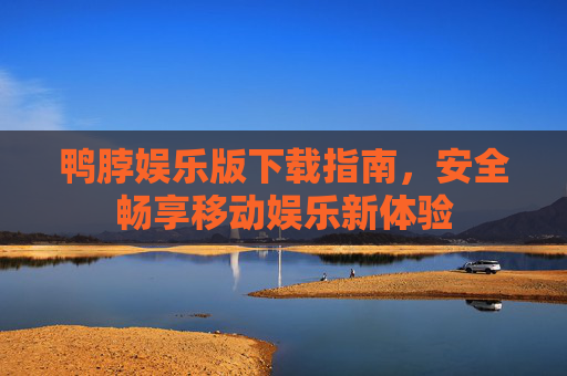 鸭脖娱乐版下载指南，安全畅享移动娱乐新体验