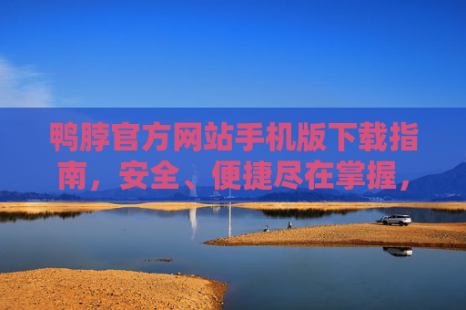 鸭脖官方网站手机版下载指南，安全、便捷尽在掌握，鸭脖官方网站手机版下载指南，安全便捷尽在掌握