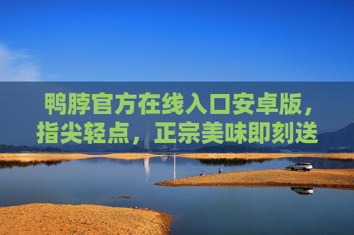 鸭脖官方在线入口安卓版，指尖轻点，正宗美味即刻送达，鸭脖官方安卓入口，指尖轻点，美味即刻送达