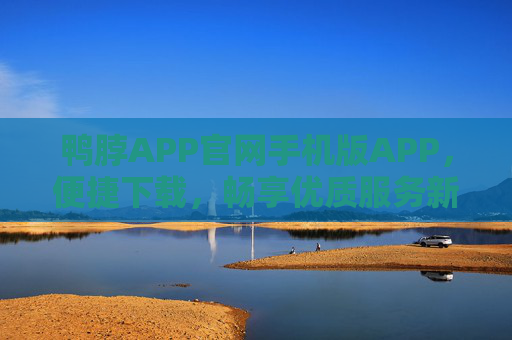 鸭脖APP官网手机版APP，便捷下载，畅享优质服务新体验，鸭脖APP手机版，便捷下载，畅享优质服务新体验