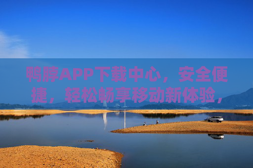 鸭脖APP下载中心，安全便捷，轻松畅享移动新体验，鸭脖APP下载中心，安全便捷，畅享移动新体验
