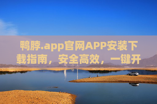 鸭脖.app官网APP安装下载指南，安全高效，一键开启便捷体验，鸭脖.app官网APP安装下载指南，安全高效，一键便捷体验